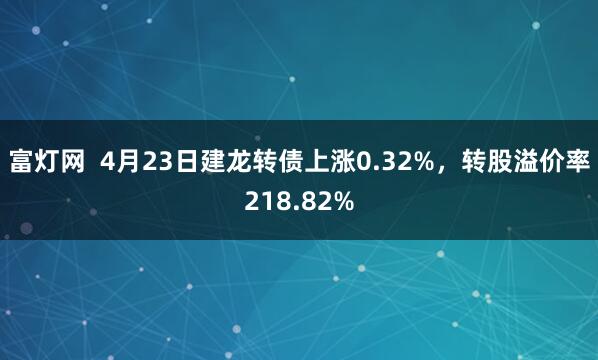 富灯网  4月23日建龙转债上涨0.32%，转股溢价率218.82%