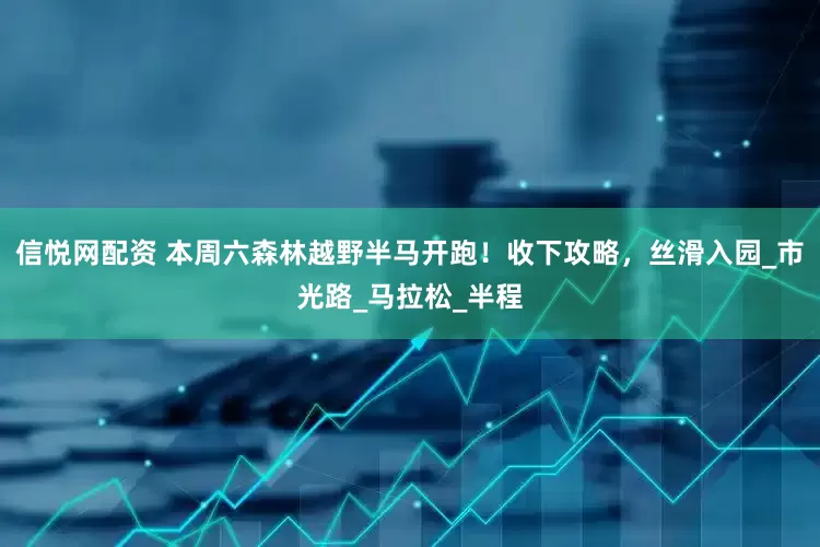 信悦网配资 本周六森林越野半马开跑！收下攻略，丝滑入园_市光路_马拉松_半程