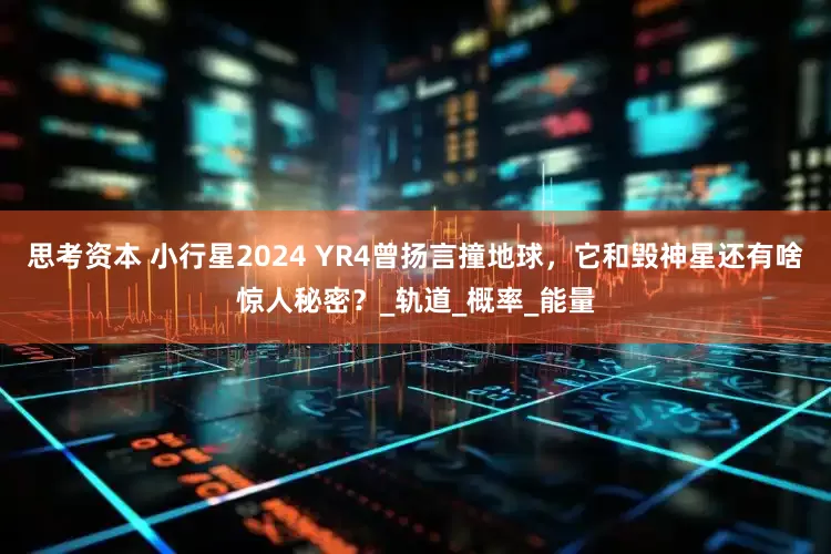 思考资本 小行星2024 YR4曾扬言撞地球，它和毁神星还有啥惊人秘密？_轨道_概率_能量