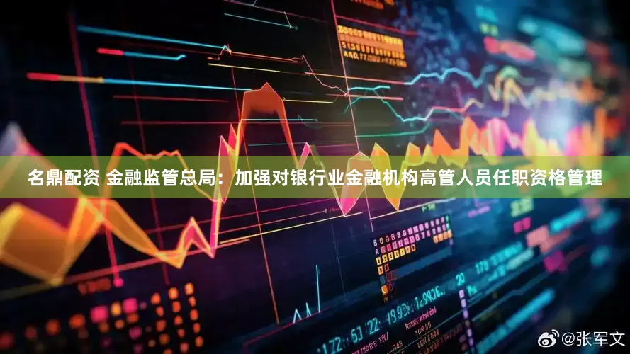 名鼎配资 金融监管总局：加强对银行业金融机构高管人员任职资格管理