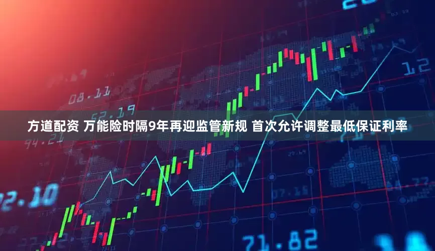 方道配资 万能险时隔9年再迎监管新规 首次允许调整最低保证利率