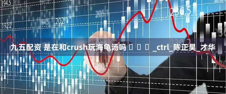 九五配资 是在和crush玩海龟汤吗 ​​​_ctrl_陈正昊_才华