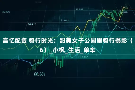 高忆配资 骑行时光：甜美女子公园里骑行摄影（6）_小枫_生活_单车