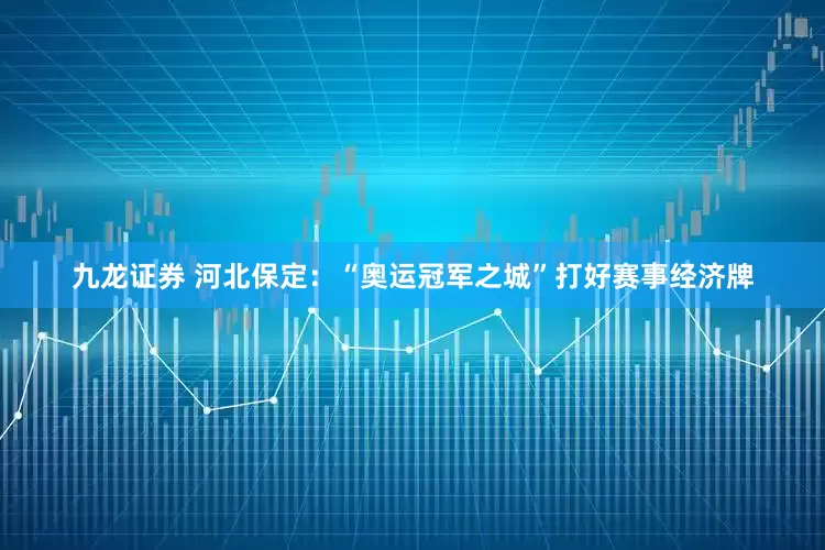 九龙证券 河北保定：“奥运冠军之城”打好赛事经济牌