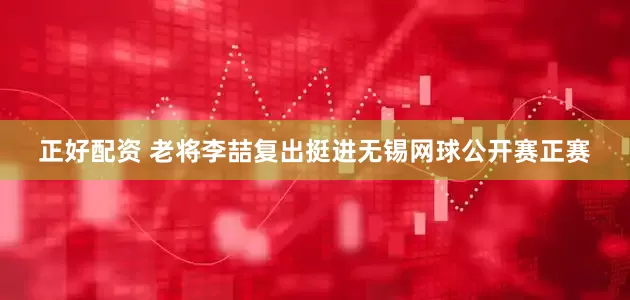 正好配资 老将李喆复出挺进无锡网球公开赛正赛