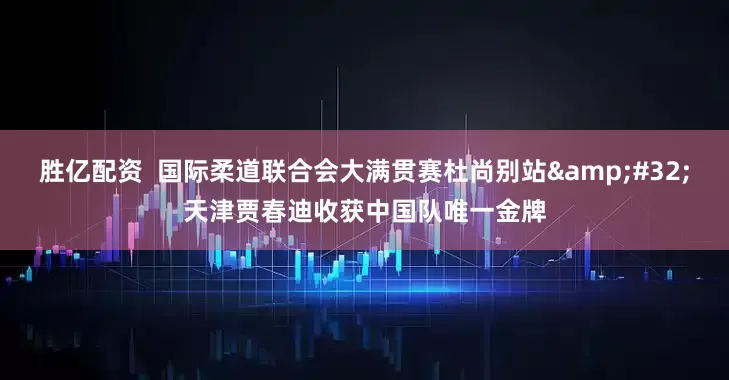 胜亿配资  国际柔道联合会大满贯赛杜尚别站&#32;天津贾春迪收获中国队唯一金牌