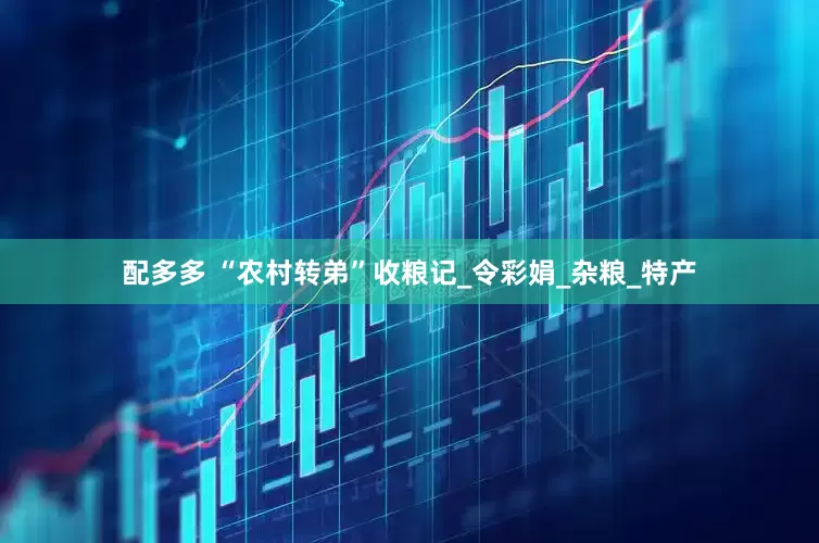 配多多 “农村转弟”收粮记_令彩娟_杂粮_特产