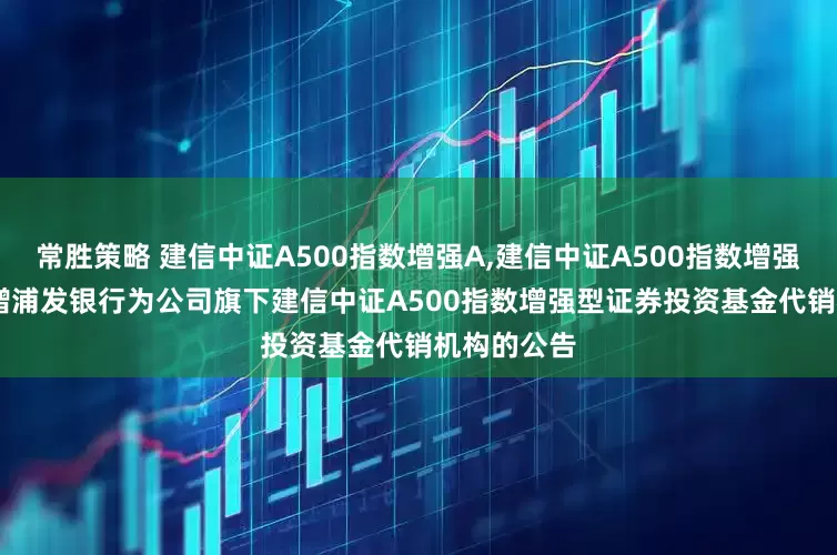 常胜策略 建信中证A500指数增强A,建信中证A500指数增强C: 关于新增浦发银行为公司旗下建信中证A500指数增强型证券投资基金代销机构的公告