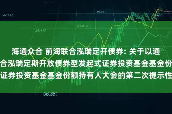 海通众合 前海联合泓瑞定开债券: 关于以通讯方式召开新疆前海联合泓瑞定期开放债券型发起式证券投资基金基金份额持有人大会的第二次提示性公告