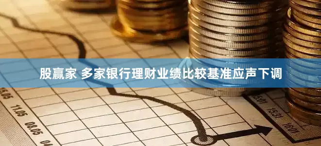 股赢家 多家银行理财业绩比较基准应声下调