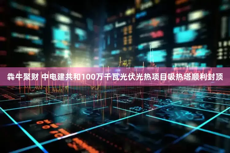 犇牛聚财 中电建共和100万千瓦光伏光热项目吸热塔顺利封顶