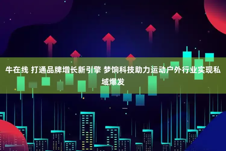 牛在线 打通品牌增长新引擎 梦饷科技助力运动户外行业实现私域爆发