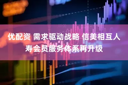 优配资 需求驱动战略 信美相互人寿会员服务体系再升级