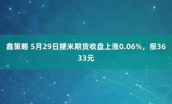 鑫策略 5月29日粳米期货收盘上涨0.06%，报3633元