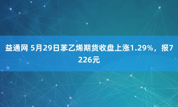 益通网 5月29日苯乙烯期货收盘上涨1.29%，报7226元