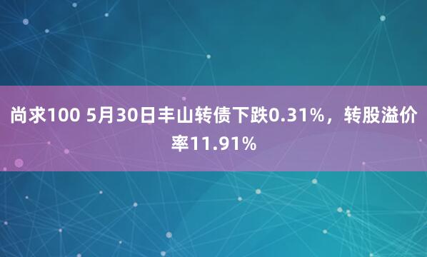 尚求100 5月30日丰山转债下跌0.31%，转股溢价率11.91%