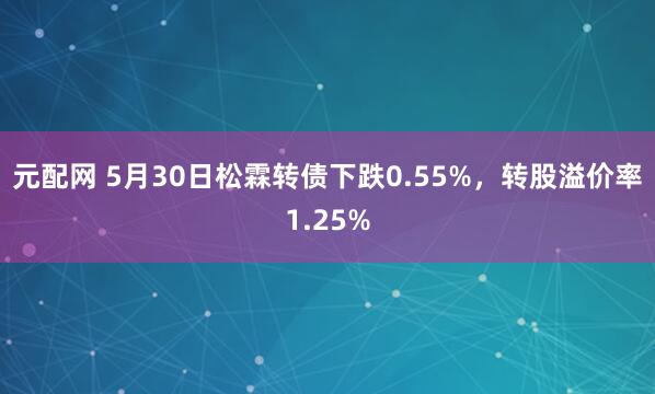 元配网 5月30日松霖转债下跌0.55%，转股溢价率1.25%