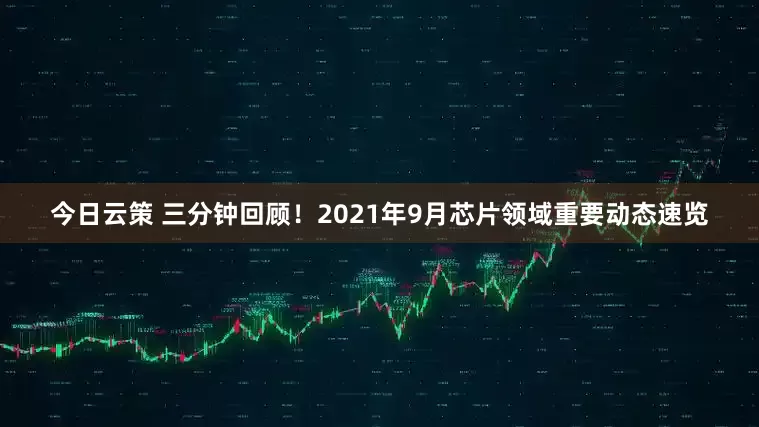 今日云策 三分钟回顾！2021年9月芯片领域重要动态速览