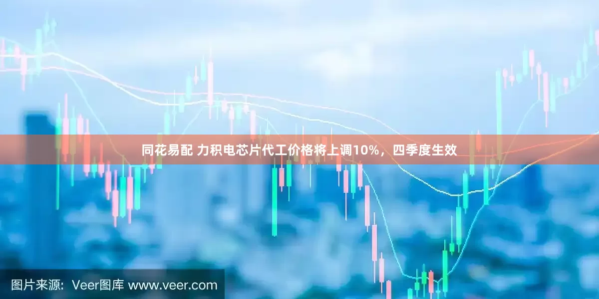 同花易配 力积电芯片代工价格将上调10%，四季度生效