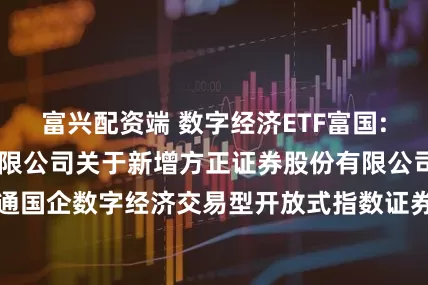 富兴配资端 数字经济ETF富国: 富国基金管理有限公司关于新增方正证券股份有限公司为富国中证诚通国企数字经济交易型开放式指数证券投资基金申购赎回代理券商的公告
