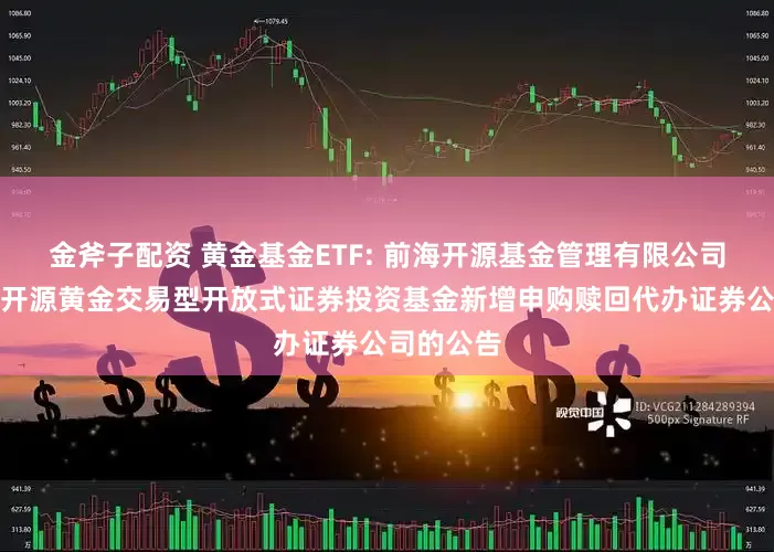 金斧子配资 黄金基金ETF: 前海开源基金管理有限公司关于前海开源黄金交易型开放式证券投资基金新增申购赎回代办证券公司的公告
