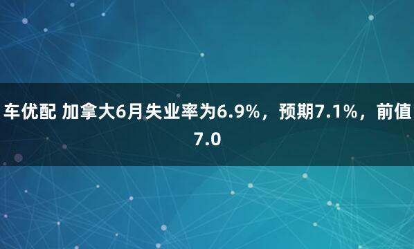 车优配 加拿大6月失业率为6.9%，预期7.1%，前值7.0