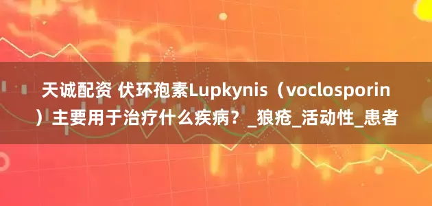 天诚配资 伏环孢素Lupkynis（voclosporin）主要用于治疗什么疾病？_狼疮_活动性_患者