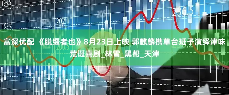 富深优配 《脱缰者也》8月23日上映 郭麒麟携草台班子演绎津味荒诞喜剧_林雪_黑帮_天津