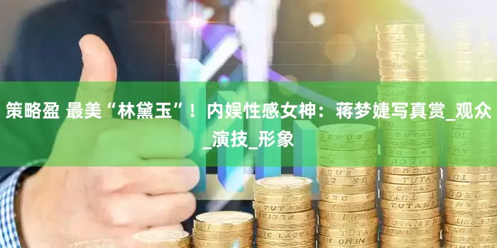策略盈 最美“林黛玉”！内娱性感女神：蒋梦婕写真赏_观众_演技_形象