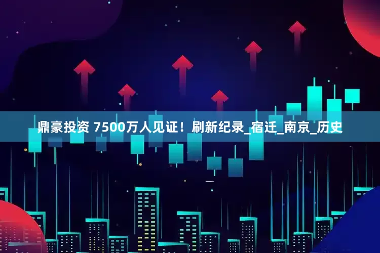 鼎豪投资 7500万人见证！刷新纪录_宿迁_南京_历史