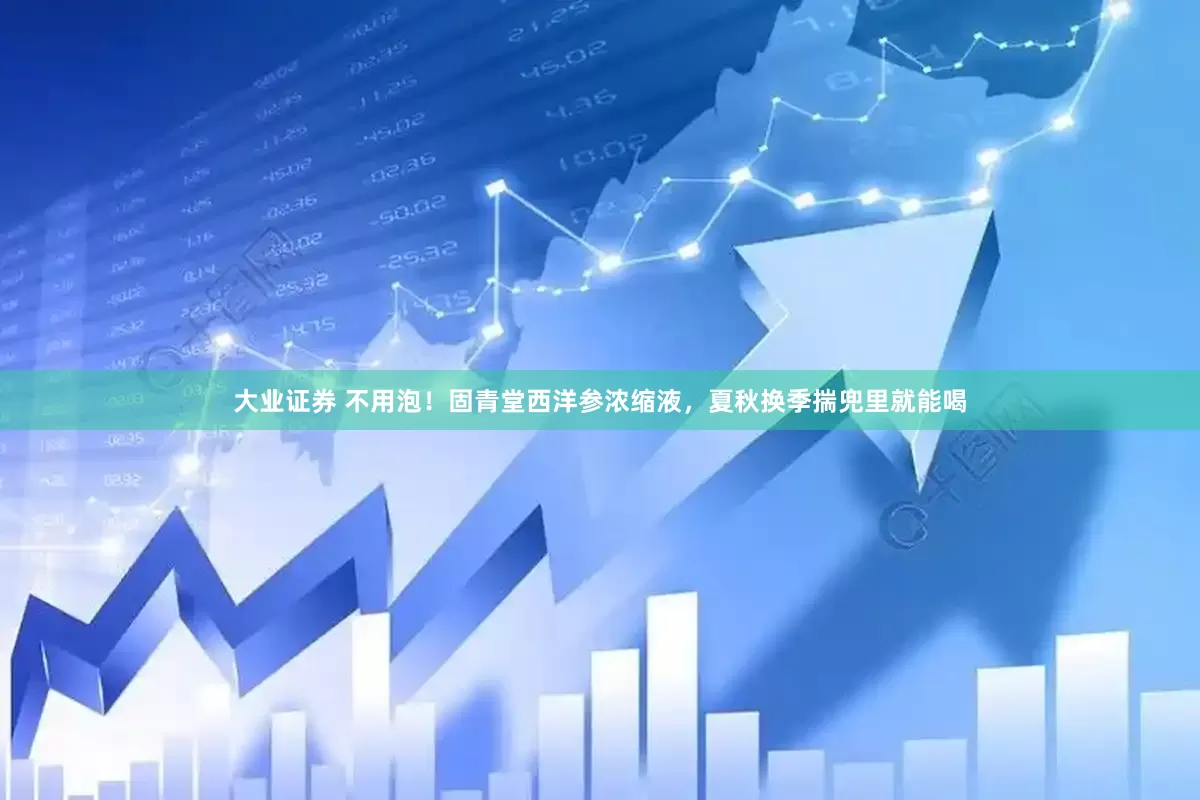 大业证券 不用泡！固青堂西洋参浓缩液，夏秋换季揣兜里就能喝
