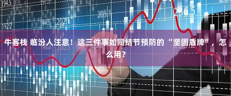 牛客栈 临汾人注意！这三件事如同结节预防的 “坚固盾牌”，怎么用？