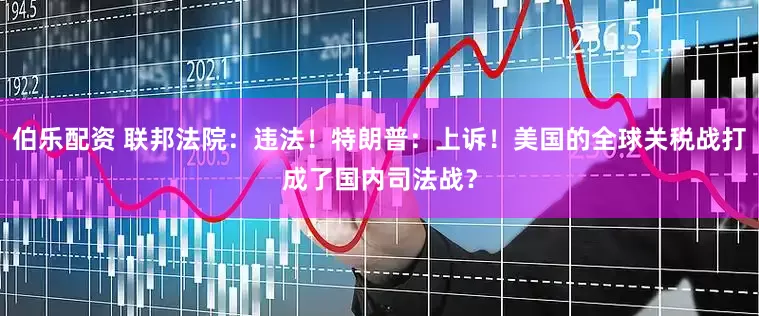 伯乐配资 联邦法院：违法！特朗普：上诉！美国的全球关税战打成了国内司法战？