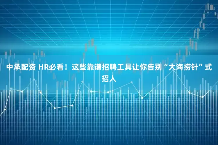 中承配资 HR必看！这些靠谱招聘工具让你告别“大海捞针”式招人