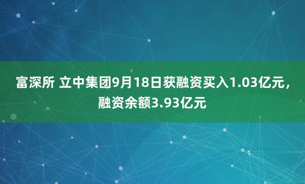 富深所 立中集团9月18日获融资买入1.03亿元，融资余额3.93亿元