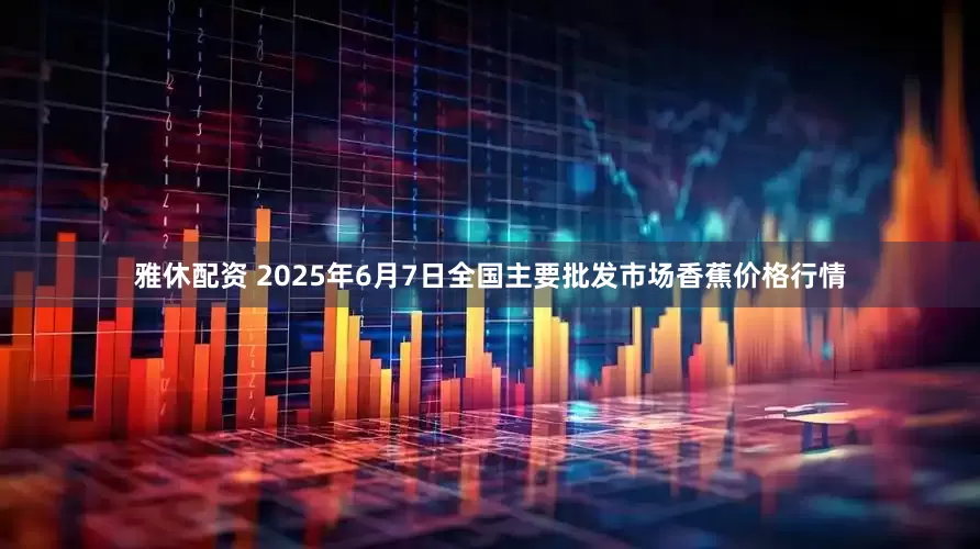 雅休配资 2025年6月7日全国主要批发市场香蕉价格行情