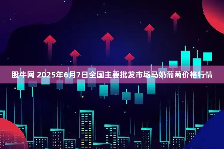 股牛网 2025年6月7日全国主要批发市场马奶葡萄价格行情