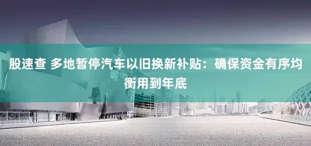 股速查 多地暂停汽车以旧换新补贴：确保资金有序均衡用到年底