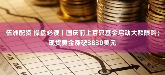伍洲配资 操盘必读丨国庆前上百只基金启动大额限购；现货黄金涨破3830美元
