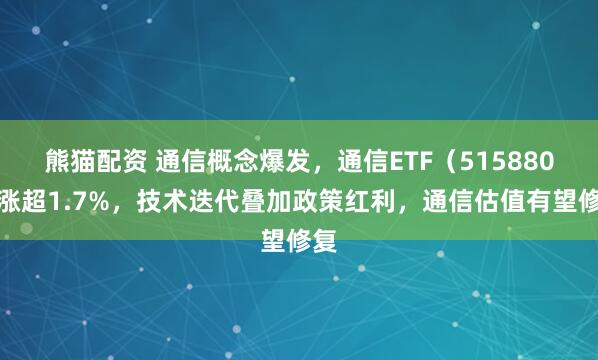 熊猫配资 通信概念爆发，通信ETF（515880）涨超1.7%，技术迭代叠加政策红利，通信估值有望修复