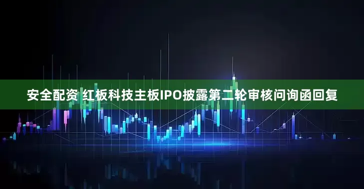 安全配资 红板科技主板IPO披露第二轮审核问询函回复