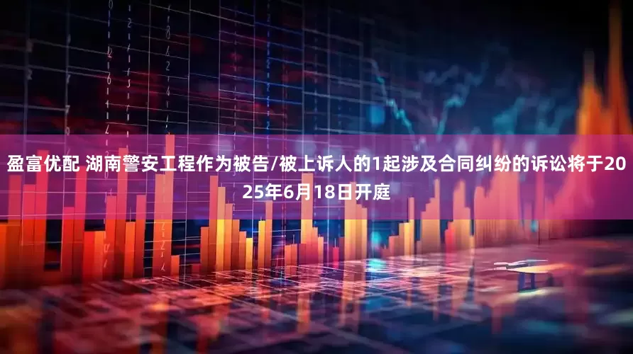 盈富优配 湖南警安工程作为被告/被上诉人的1起涉及合同纠纷的诉讼将于2025年6月18日开庭