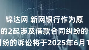 锦达网 新网银行作为原告/上诉人的2起涉及借款合同纠纷的诉讼将于2025年6月18日开庭