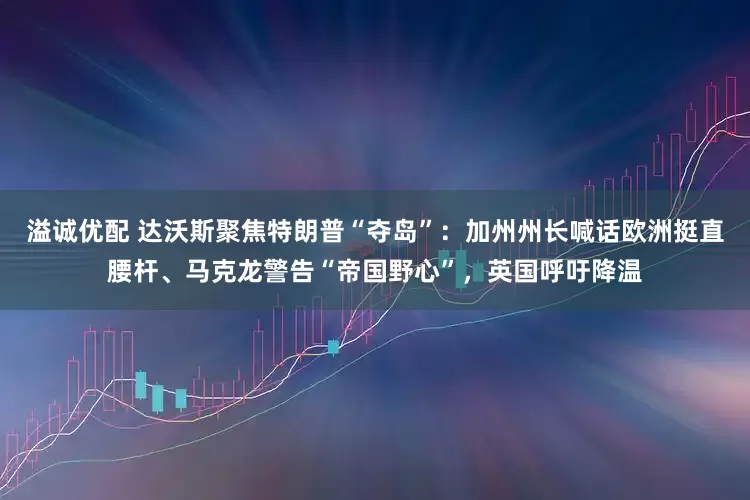 溢诚优配 达沃斯聚焦特朗普“夺岛”：加州州长喊话欧洲挺直腰杆、马克龙警告“帝国野心”，英国呼吁降温