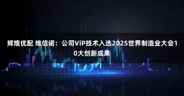 辉煌优配 维信诺：公司ViP技术入选2025世界制造业大会10大创新成果