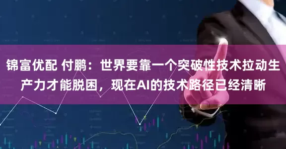 锦富优配 付鹏：世界要靠一个突破性技术拉动生产力才能脱困，现在AI的技术路径已经清晰