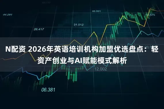 N配资 2026年英语培训机构加盟优选盘点：轻资产创业与AI赋能模式解析