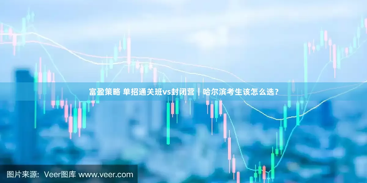 富盈策略 单招通关班vs封闭营｜哈尔滨考生该怎么选？