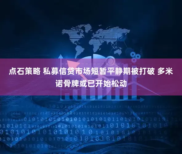 点石策略 私募信贷市场短暂平静期被打破 多米诺骨牌或已开始松动