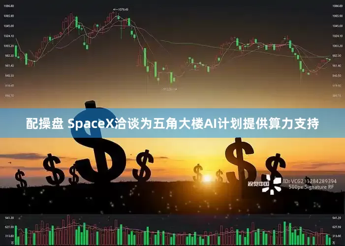 配操盘 SpaceX洽谈为五角大楼AI计划提供算力支持